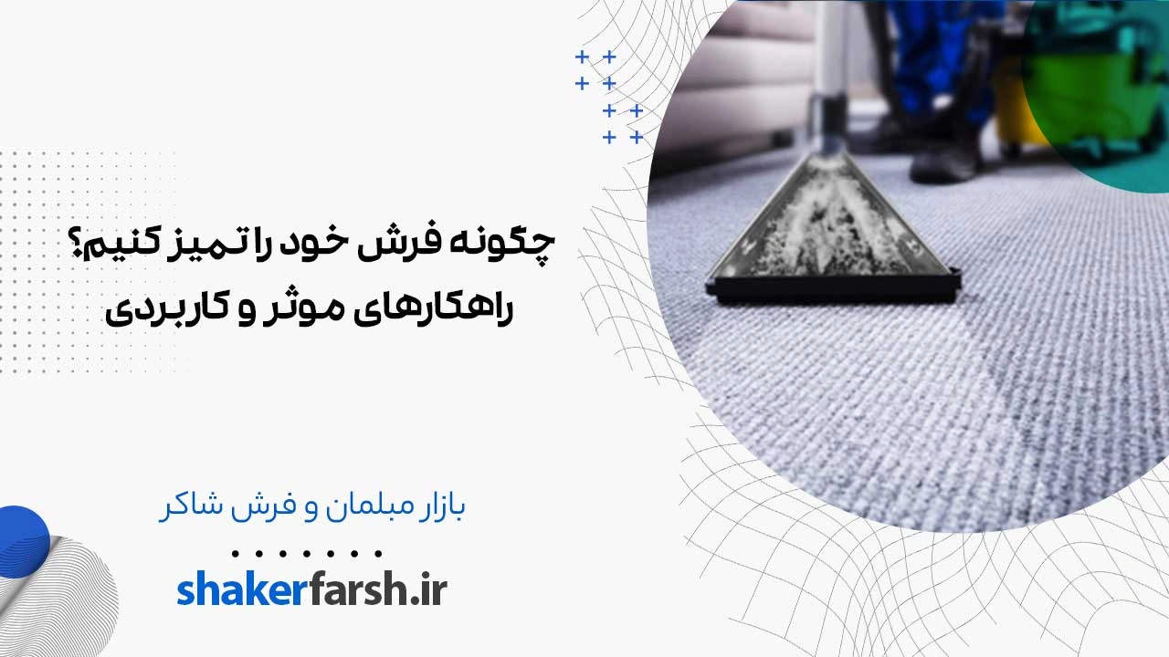 چگونه فرش خود را تمیز کنیم؟ راهکارهای موثر و کاربردی